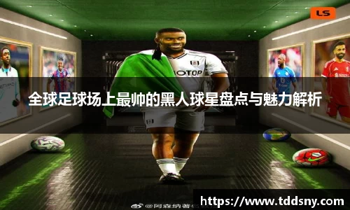 全球足球场上最帅的黑人球星盘点与魅力解析